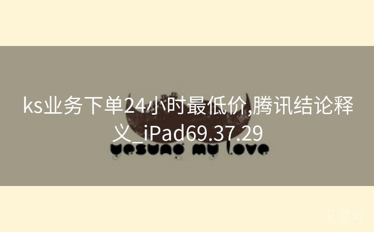 ks业务下单24小时最低价,腾讯结论释义_iPad69.37.29