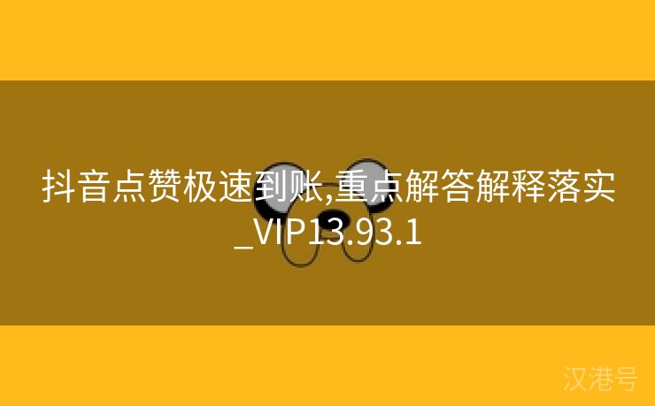 抖音点赞极速到账,重点解答解释落实_VIP13.93.1