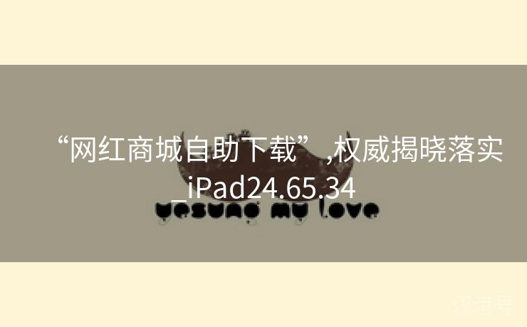 “网红商城自助下载”,权威揭晓落实_iPad24.65.34