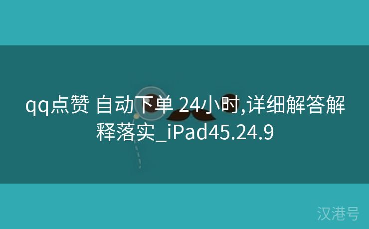 qq点赞 自动下单 24小时,详细解答解释落实_iPad45.24.9