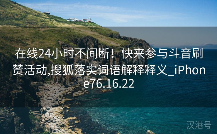 在线24小时不间断！快来参与斗音刷赞活动,搜狐落实词语解释释义_iPhone76.16.22