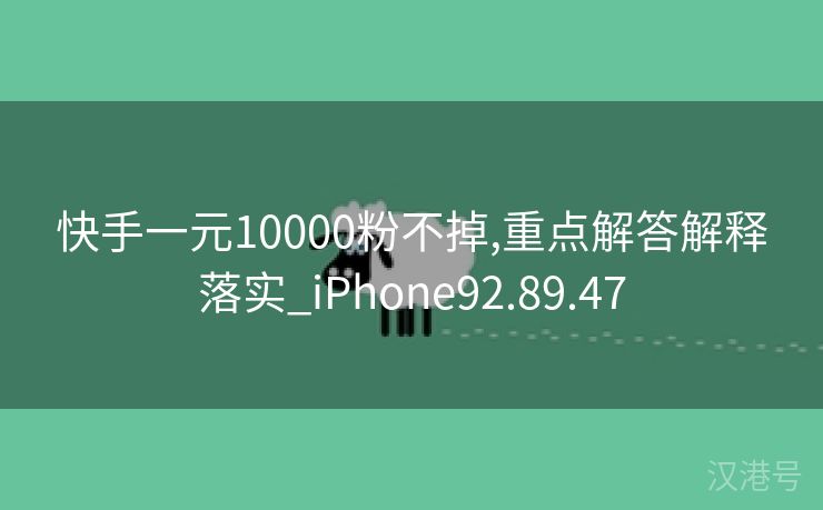 快手一元10000粉不掉,重点解答解释落实_iPhone92.89.47