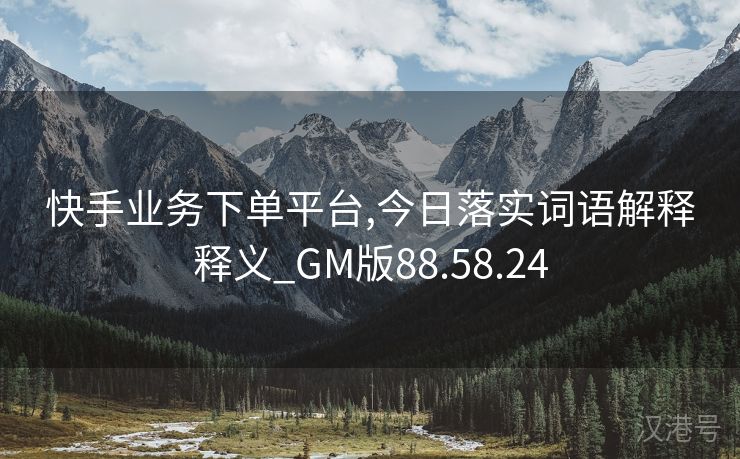 快手业务下单平台,今日落实词语解释释义_GM版88.58.24