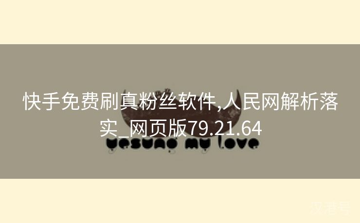 快手免费刷真粉丝软件,人民网解析落实_网页版79.21.64