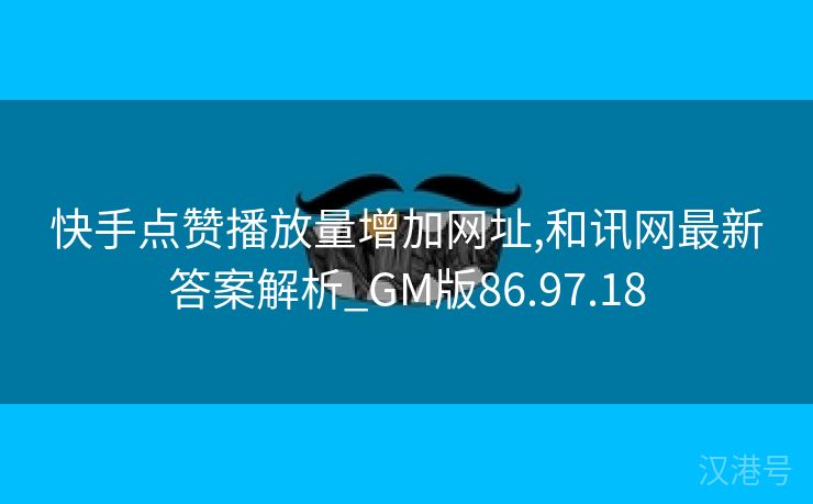 快手点赞播放量增加网址,和讯网最新答案解析_GM版86.97.18