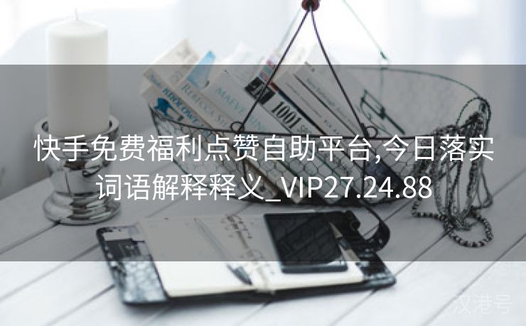 快手免费福利点赞自助平台,今日落实词语解释释义_VIP27.24.88