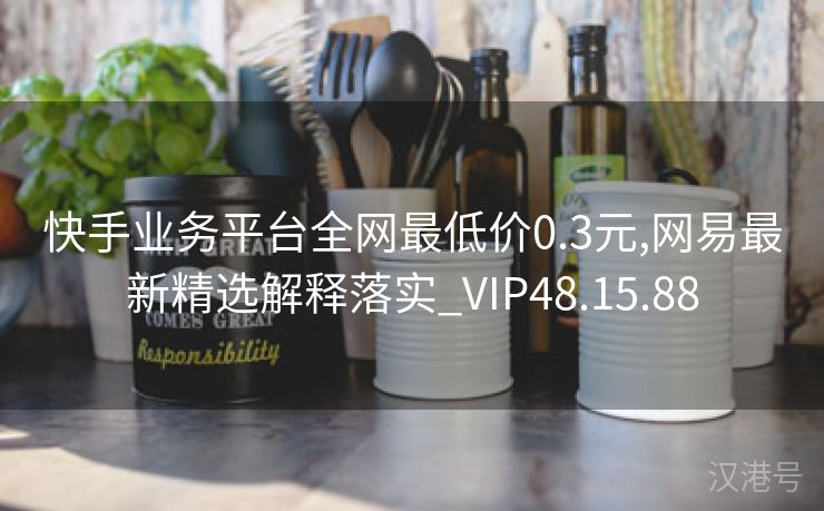 快手业务平台全网最低价0.3元,网易最新精选解释落实_VIP48.15.88