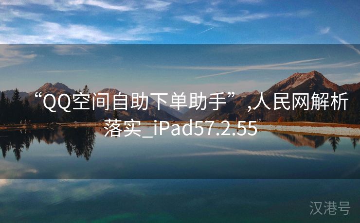 “QQ空间自助下单助手”,人民网解析落实_iPad57.2.55