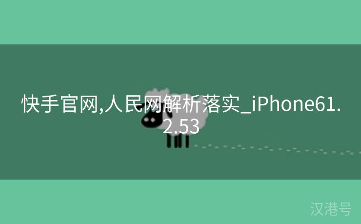 快手官网,人民网解析落实_iPhone61.2.53