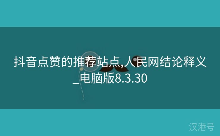 抖音点赞的推荐站点,人民网结论释义_电脑版8.3.30