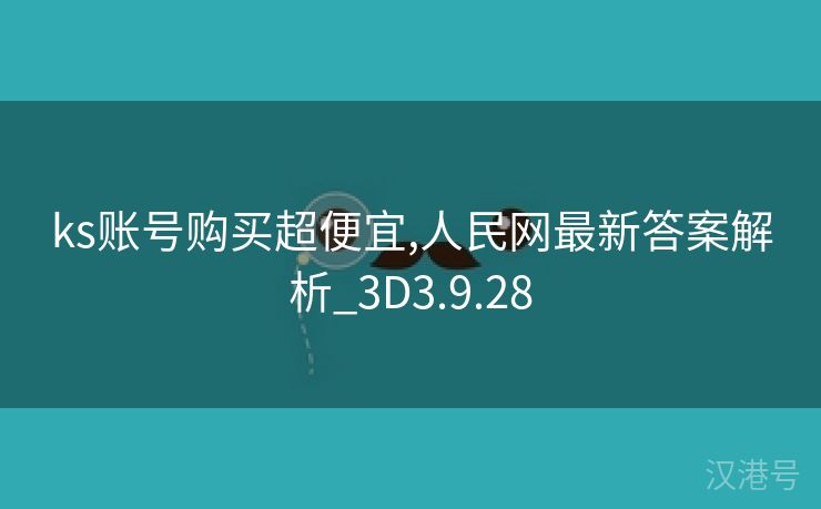 ks账号购买超便宜,人民网最新答案解析_3D3.9.28