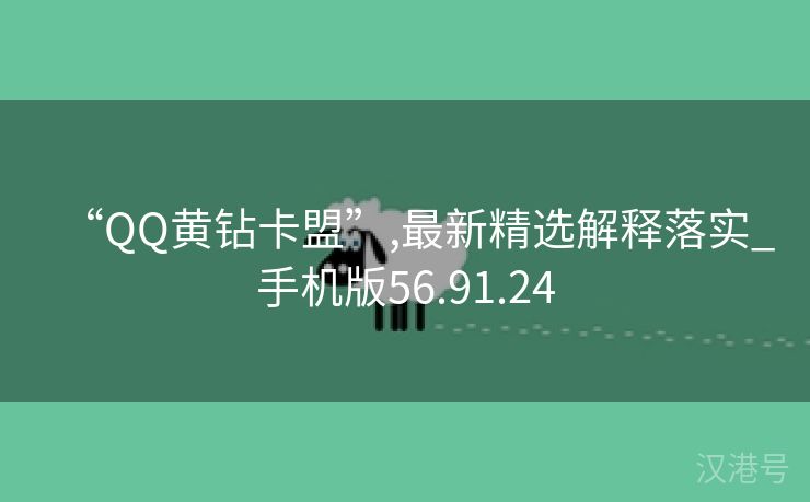 “QQ黄钻卡盟”,最新精选解释落实_手机版56.91.24