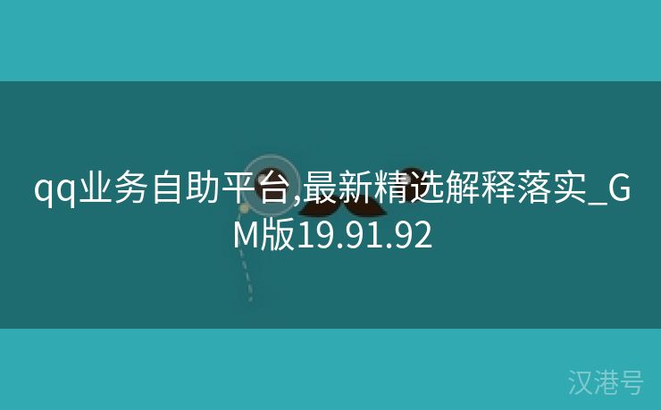 qq业务自助平台,最新精选解释落实_GM版19.91.92