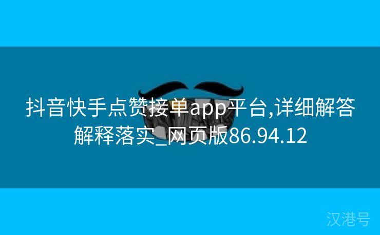 抖音快手点赞接单app平台,详细解答解释落实_网页版86.94.12