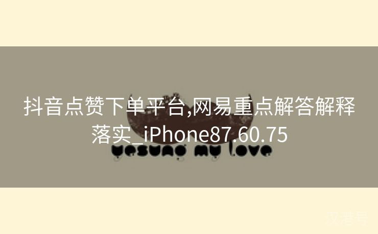 抖音点赞下单平台,网易重点解答解释落实_iPhone87.60.75