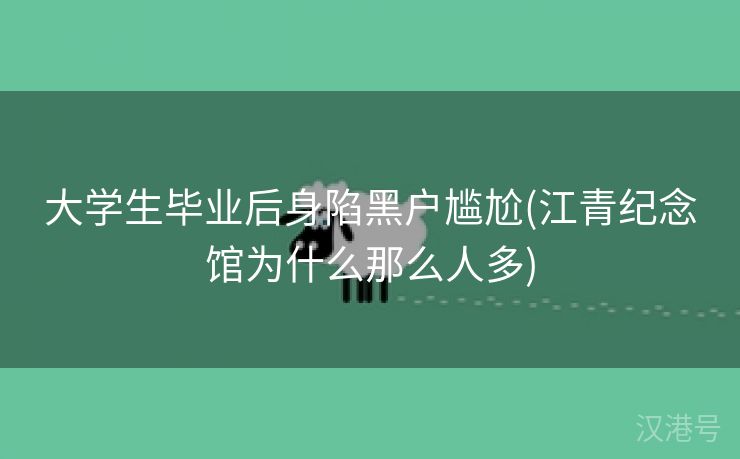 大学生毕业后身陷黑户尴尬(江青纪念馆为什么那么人多)