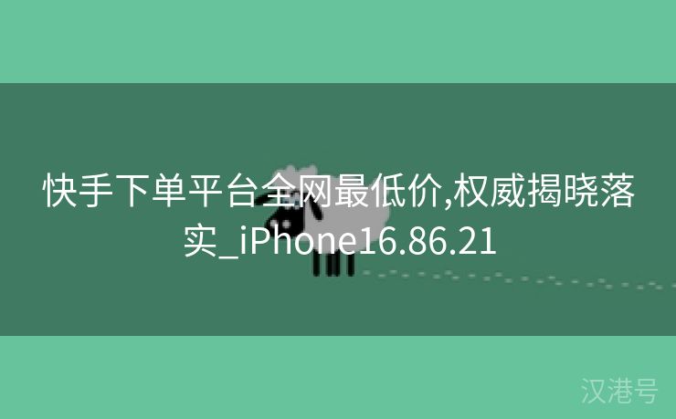 快手下单平台全网最低价,权威揭晓落实_iPhone16.86.21