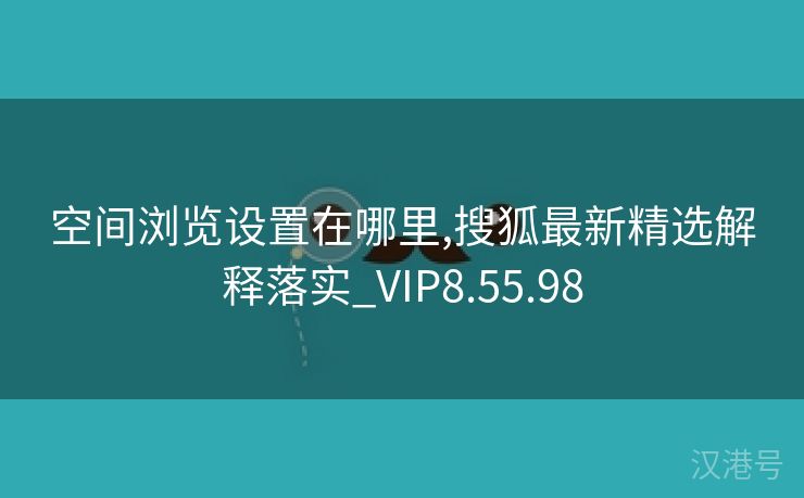 空间浏览设置在哪里,搜狐最新精选解释落实_VIP8.55.98