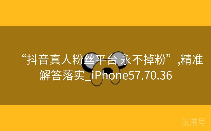 “抖音真人粉丝平台 永不掉粉”,精准解答落实_iPhone57.70.36