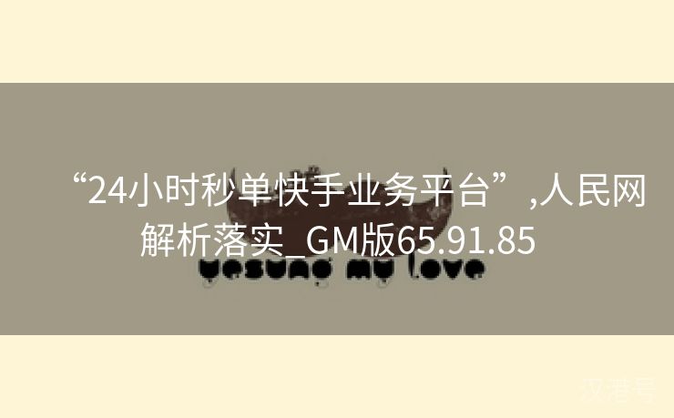 “24小时秒单快手业务平台”,人民网解析落实_GM版65.91.85