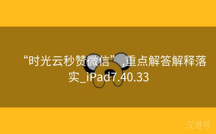 “时光云秒赞微信”,重点解答解释落实_iPad7.40.33