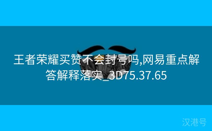 王者荣耀买赞不会封号吗,网易重点解答解释落实_3D75.37.65