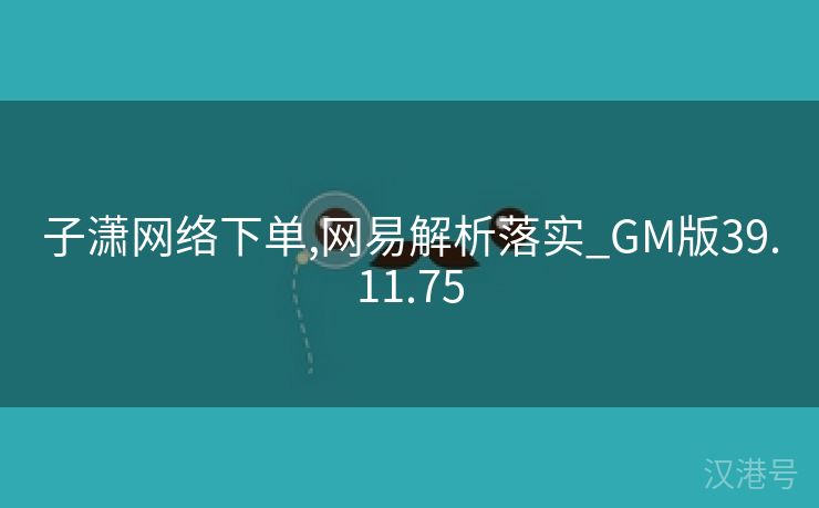 子潇网络下单,网易解析落实_GM版39.11.75