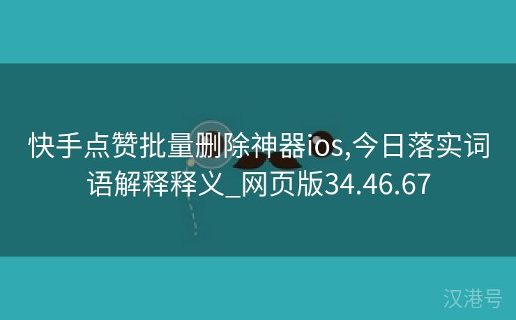 快手点赞批量删除神器ios,今日落实词语解释释义_网页版34.46.67