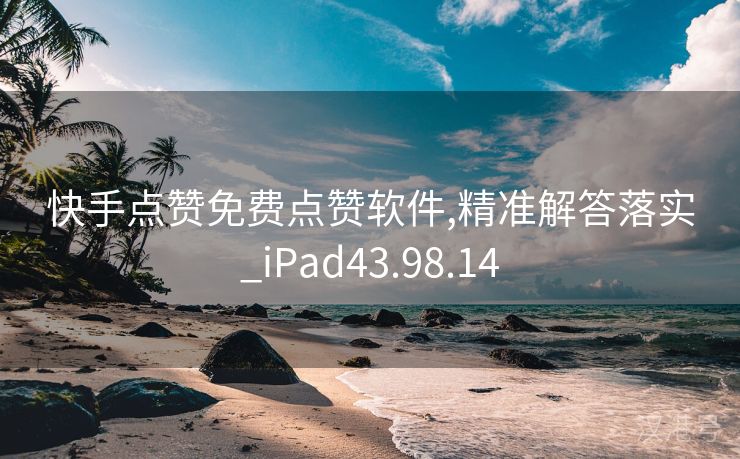 快手点赞免费点赞软件,精准解答落实_iPad43.98.14