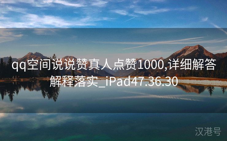 qq空间说说赞真人点赞1000,详细解答解释落实_iPad47.36.30