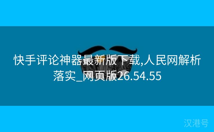 快手评论神器最新版下载,人民网解析落实_网页版26.54.55