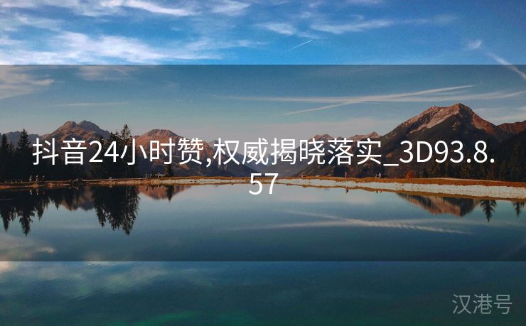 抖音24小时赞,权威揭晓落实_3D93.8.57