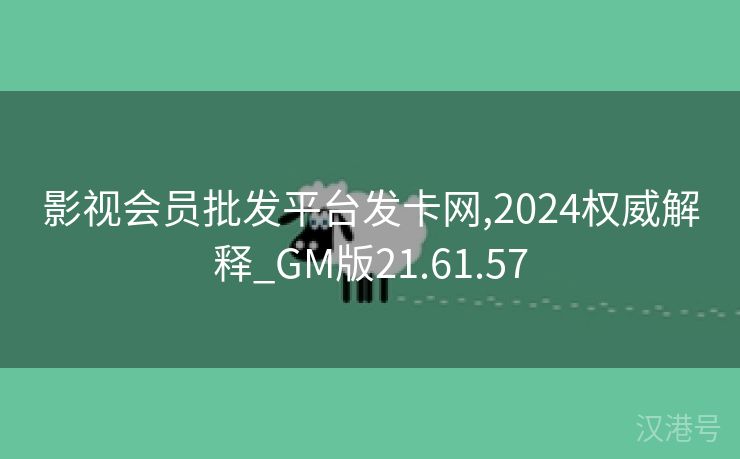 影视会员批发平台发卡网,2024权威解释_GM版21.61.57