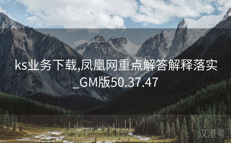 ks业务下载,凤凰网重点解答解释落实_GM版50.37.47