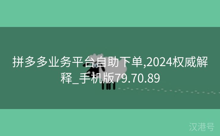 拼多多业务平台自助下单,2024权威解释_手机版79.70.89