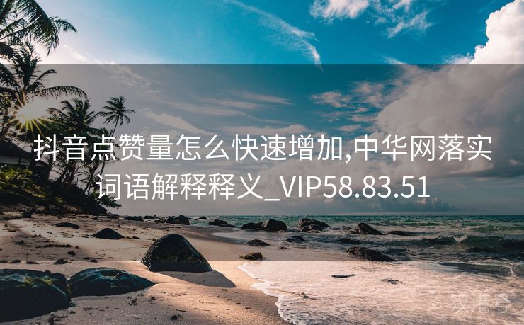 抖音点赞量怎么快速增加,中华网落实词语解释释义_VIP58.83.51