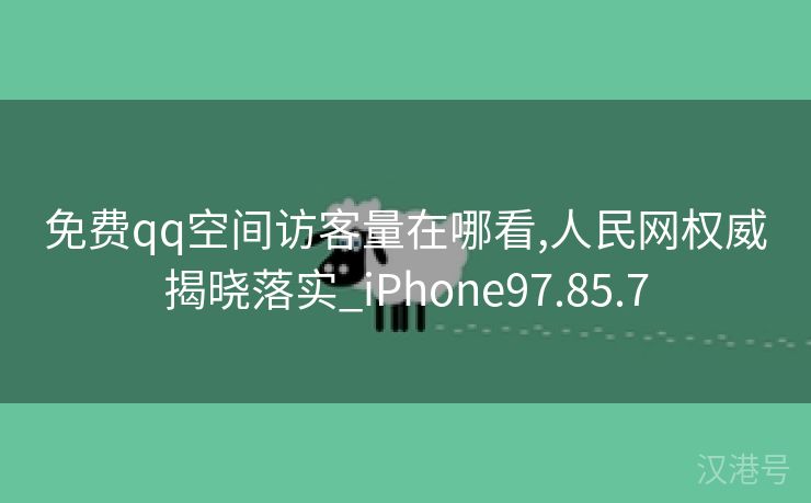 免费qq空间访客量在哪看,人民网权威揭晓落实_iPhone97.85.7