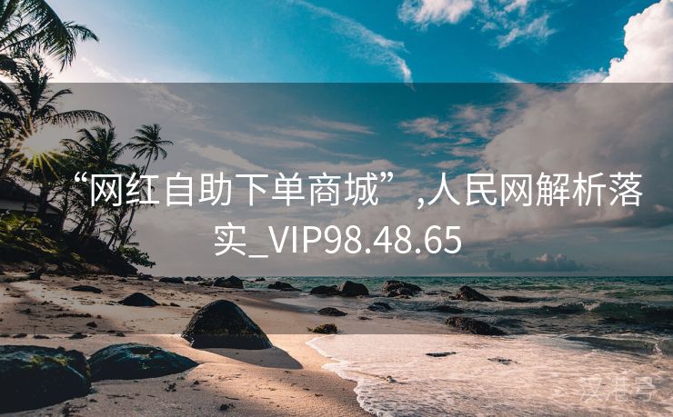 “网红自助下单商城”,人民网解析落实_VIP98.48.65