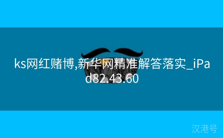 ks网红赌博,新华网精准解答落实_iPad82.43.60