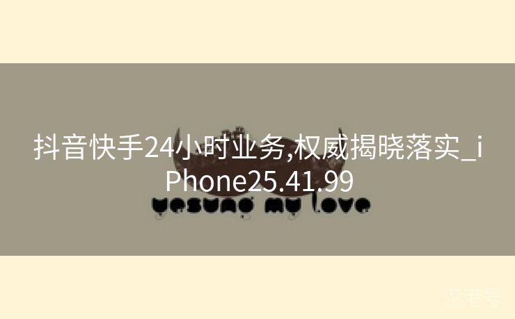 抖音快手24小时业务,权威揭晓落实_iPhone25.41.99