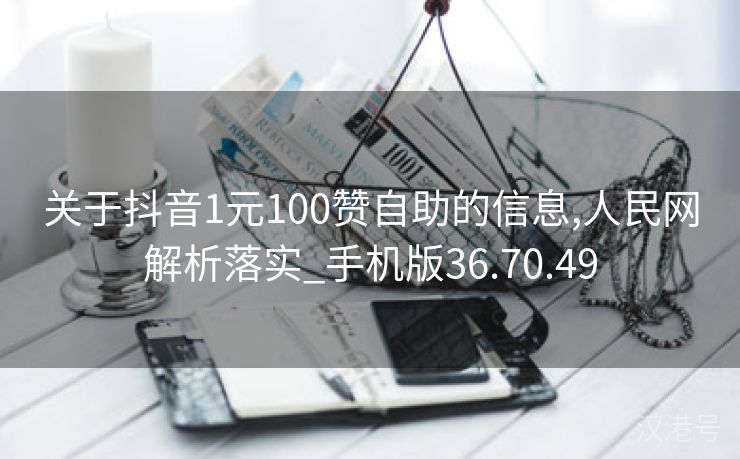 关于抖音1元100赞自助的信息,人民网解析落实_手机版36.70.49