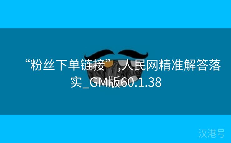 “粉丝下单链接”,人民网精准解答落实_GM版60.1.38