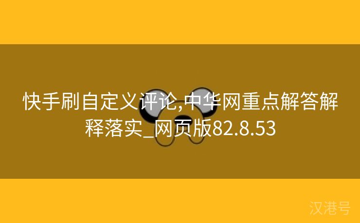 快手刷自定义评论,中华网重点解答解释落实_网页版82.8.53