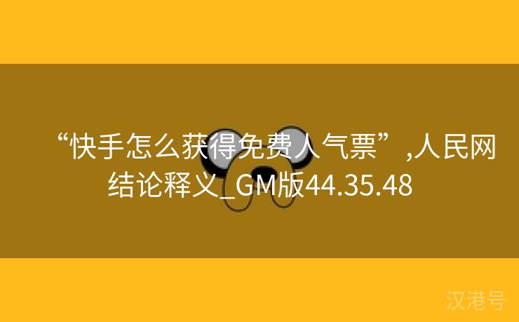 “快手怎么获得免费人气票”,人民网结论释义_GM版44.35.48