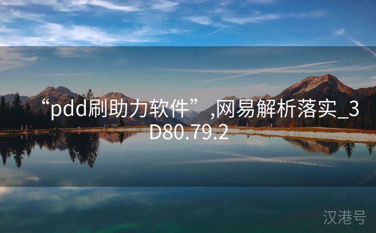 “pdd刷助力软件”,网易解析落实_3D80.79.2