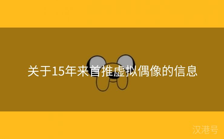 关于15年来首推虚拟偶像的信息