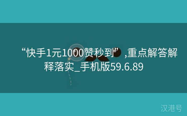 “快手1元1000赞秒到”,重点解答解释落实_手机版59.6.89