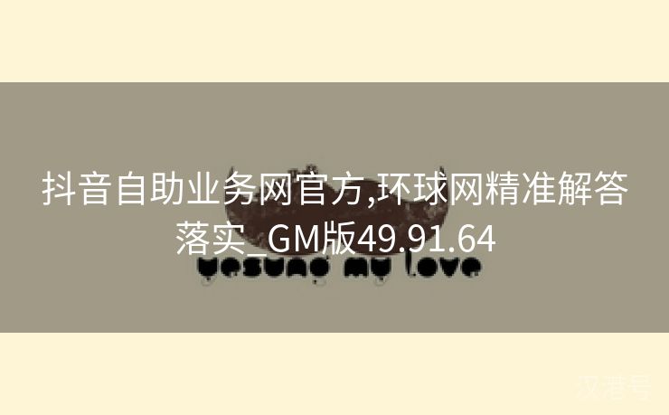 抖音自助业务网官方,环球网精准解答落实_GM版49.91.64