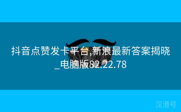 抖音点赞发卡平台,新浪最新答案揭晓_电脑版82.22.78