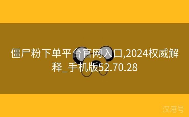 僵尸粉下单平台官网入口,2024权威解释_手机版52.70.28